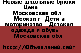 Новые школьные брюки › Цена ­ 1 000 - Московская обл., Москва г. Дети и материнство » Детская одежда и обувь   . Московская обл.